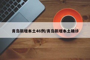 青岛新增本土46例/青岛新增本土确诊