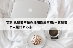 专家:总躲着不是办法阳性成常态/一直躲着一个人是什么心态