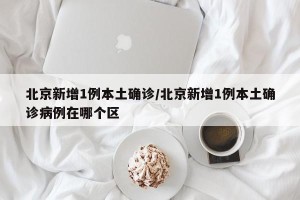 北京新增1例本土确诊/北京新增1例本土确诊病例在哪个区