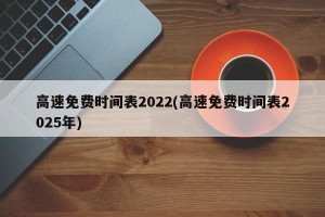 高速免费时间表2022(高速免费时间表2025年)