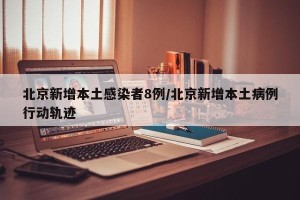 北京新增本土感染者8例/北京新增本土病例行动轨迹