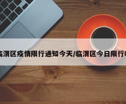 临渭区疫情限行通知今天/临渭区今日限行吗