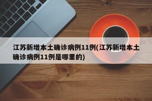 江苏新增本土确诊病例11例(江苏新增本土确诊病例11例是哪里的)