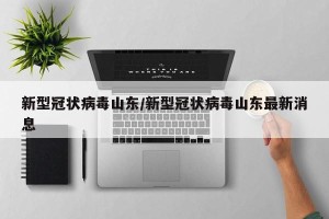 新型冠状病毒山东/新型冠状病毒山东最新消息