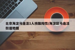 北京海淀马连洼1人核酸阳性/海淀区马连洼街道地图