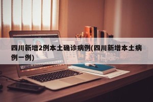 四川新增2例本土确诊病例(四川新增本土病例一例)