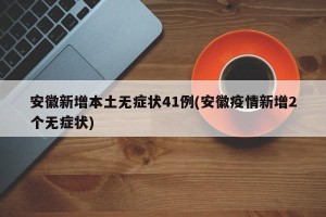 安徽新增本土无症状41例(安徽疫情新增2个无症状)