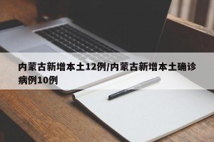 内蒙古新增本土12例/内蒙古新增本土确诊病例10例