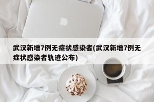 武汉新增7例无症状感染者(武汉新增7例无症状感染者轨迹公布)