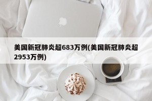 美国新冠肺炎超683万例(美国新冠肺炎超2953万例)