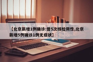 【北京新增1例确诊:曾5次核检阴性,北京新增5例确诊1例无症状】