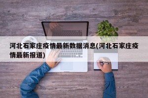 河北石家庄疫情最新数据消息(河北石家庄疫情最新报道)