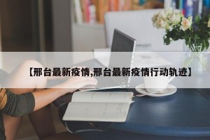 【邢台最新疫情,邢台最新疫情行动轨迹】