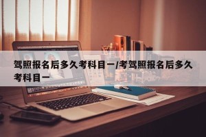 驾照报名后多久考科目一/考驾照报名后多久考科目一