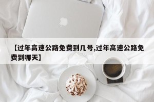 【过年高速公路免费到几号,过年高速公路免费到哪天】