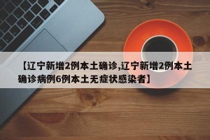 【辽宁新增2例本土确诊,辽宁新增2例本土确诊病例6例本土无症状感染者】