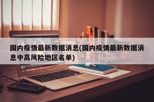国内疫情最新数据消息(国内疫情最新数据消息中高风险地区名单)