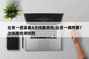 北京一感染者4次核酸阴性/北京一病例第7次核酸检测阳性