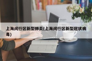 上海闵行区新型肺炎(上海闵行区新型冠状病毒)