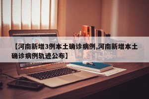 【河南新增3例本土确诊病例,河南新增本土确诊病例轨迹公布】