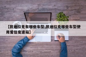 【凯迪拉克有哪些车型,凯迪拉克哪些车型使用爱信变速箱】