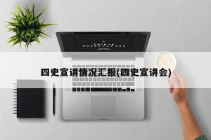 四史宣讲情况汇报(四史宣讲会)