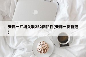 天津一广场关联252例阳性(天津一例新冠)