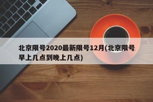 北京限号2020最新限号12月(北京限号早上几点到晚上几点)