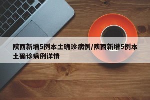 陕西新增5例本土确诊病例/陕西新增5例本土确诊病例详情