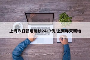 上海昨日新增确诊2417例/上海昨天新增
