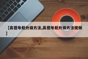 【高德导航升级方法,高德导航升级方法视频】