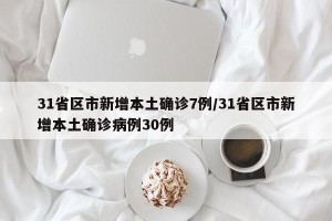 31省区市新增本土确诊7例/31省区市新增本土确诊病例30例