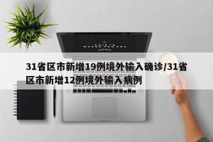 31省区市新增19例境外输入确诊/31省区市新增12例境外输入病例
