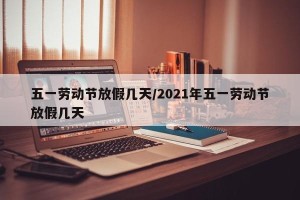 五一劳动节放假几天/2021年五一劳动节放假几天