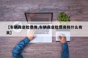 【车辆商业险费用,车辆商业险费用和什么有关】