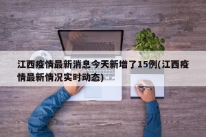 江西疫情最新消息今天新增了15例(江西疫情最新情况实时动态)