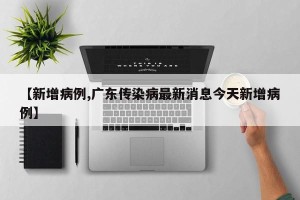 【新增病例,广东传染病最新消息今天新增病例】