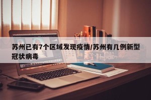 苏州已有7个区域发现疫情/苏州有几例新型冠状病毒