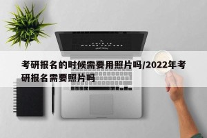 考研报名的时候需要用照片吗/2022年考研报名需要照片吗