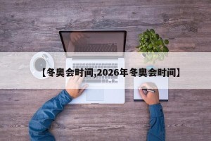 【冬奥会时间,2026年冬奥会时间】