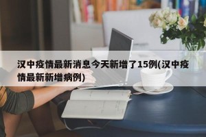 汉中疫情最新消息今天新增了15例(汉中疫情最新新增病例)