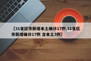 【31省区市新增本土确诊17例,31省区市新增确诊17例 含本土3例】