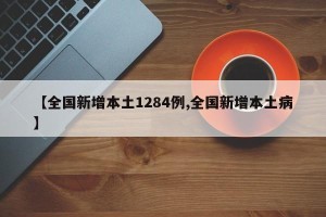 【全国新增本土1284例,全国新增本土病】