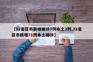 【31省区市新增确诊7例本土3例,31省区市新增71例本土确诊】