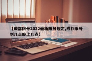 【成都限号2022最新限号规定,成都限号到几点晚上几点】