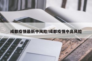 成都疫情最新中风险/成都疫情中高风险