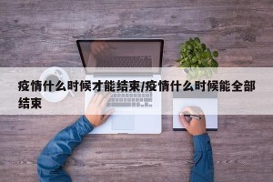 疫情什么时候才能结束/疫情什么时候能全部结束