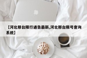 【河北邢台限行通告最新,河北邢台限号查询系统】