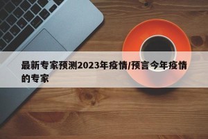 最新专家预测2023年疫情/预言今年疫情的专家