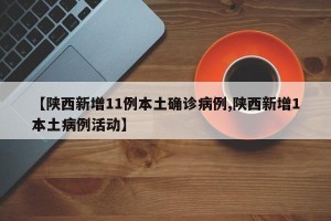 【陕西新增11例本土确诊病例,陕西新增1本土病例活动】